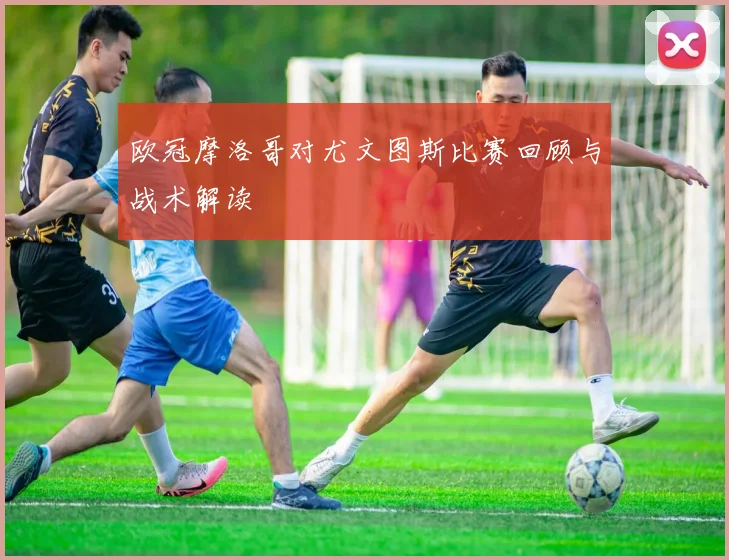 欧冠摩洛哥对尤文图斯比赛回顾与战术解读