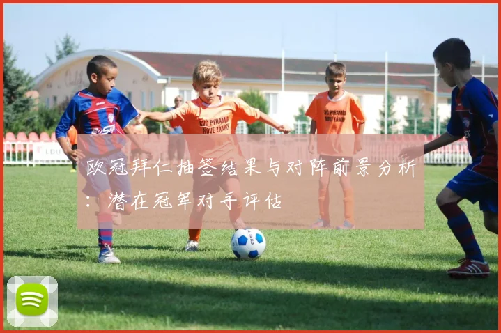 欧冠拜仁抽签结果与对阵前景分析：潜在冠军对手评估