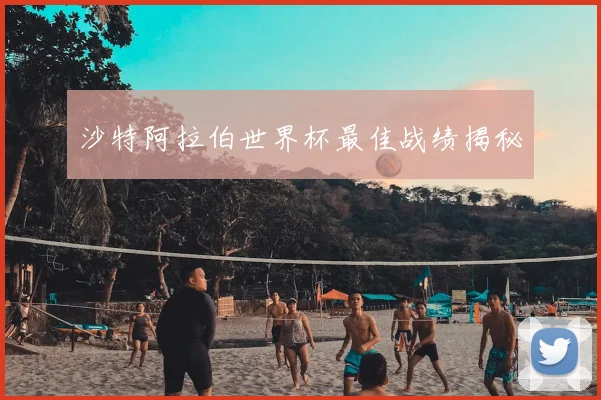 沙特阿拉伯世界杯最佳战绩揭秘
