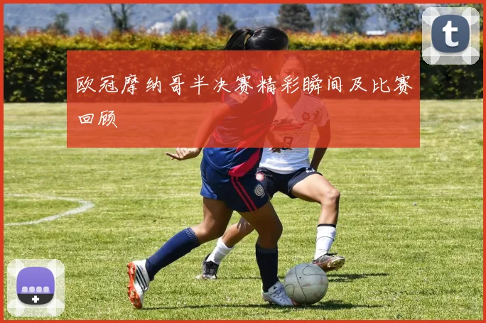 欧冠摩纳哥半决赛精彩瞬间及比赛回顾