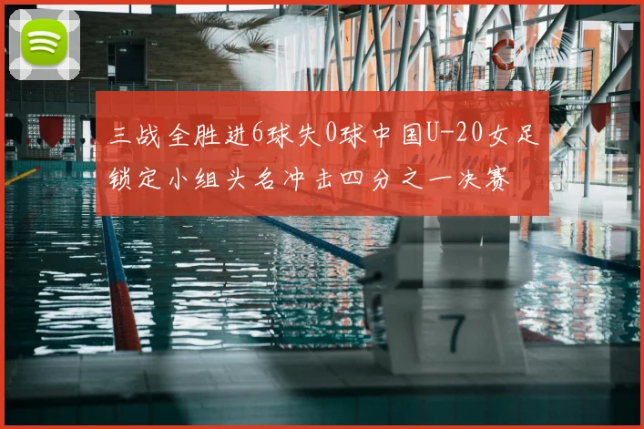 三战全胜进6球失0球中国U-20女足锁定小组头名冲击四分之一决赛