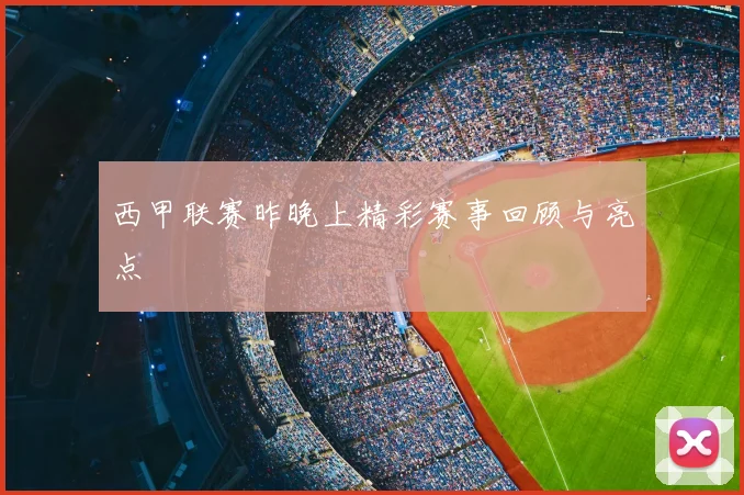 西甲联赛昨晚上精彩赛事回顾与亮点