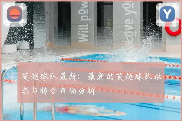 英超球队最新：最新的英超球队动态与转会市场分析